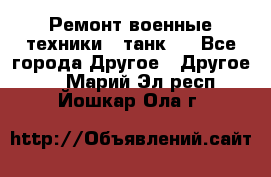 Ремонт военные техники ( танк)  - Все города Другое » Другое   . Марий Эл респ.,Йошкар-Ола г.